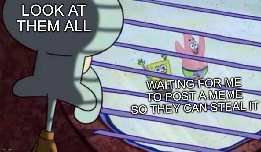 Meme stealing | LOOK AT THEM ALL; WAITING FOR ME TO POST A MEME SO THEY CAN STEAL IT | image tagged in spongebob looking out window,meme stealing license,stolen memes | made w/ Imgflip meme maker