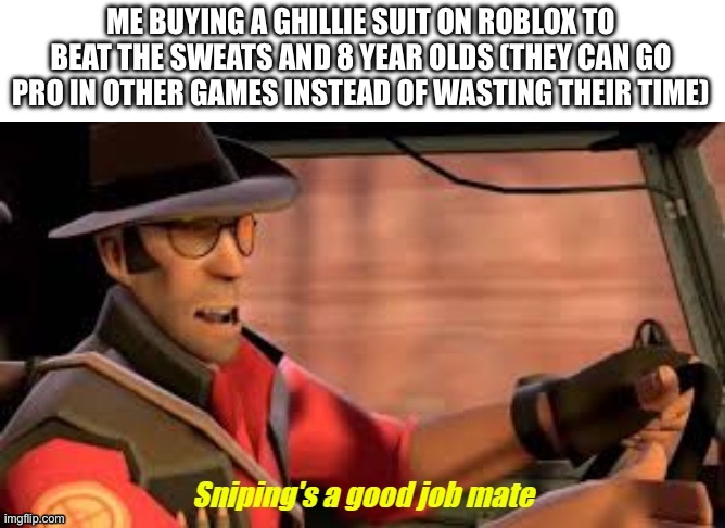 honestly they can do so much better if they realize their potential | ME BUYING A GHILLIE SUIT ON ROBLOX TO BEAT THE SWEATS AND 8 YEAR OLDS (THEY CAN GO PRO IN OTHER GAMES INSTEAD OF WASTING THEIR TIME) | image tagged in sniping's a good job mate | made w/ Imgflip meme maker