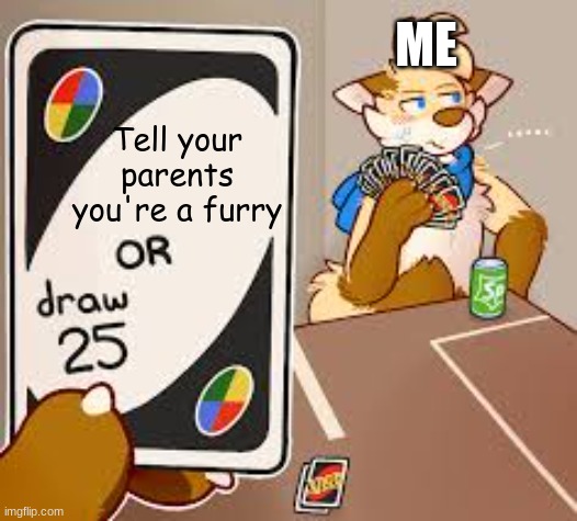 If this gets 2,500 upvotes I will tell them. | ME; Tell your parents you're a furry | image tagged in furry or draw 25,furry,fursuit,furries | made w/ Imgflip meme maker