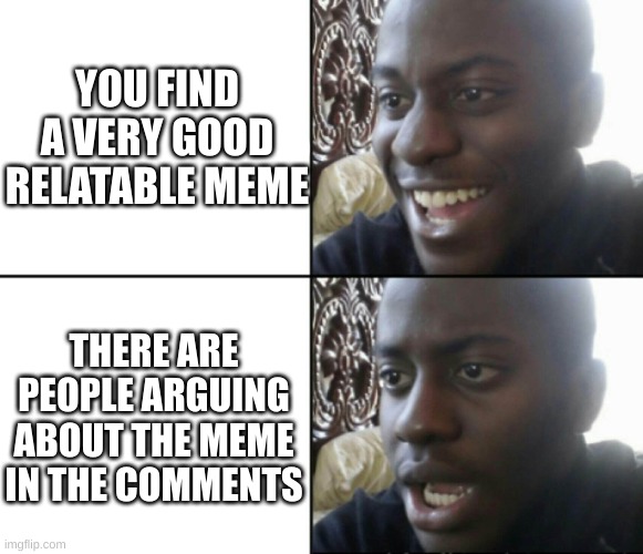 Happy / Shock | YOU FIND A VERY GOOD RELATABLE MEME; THERE ARE PEOPLE ARGUING ABOUT THE MEME IN THE COMMENTS | image tagged in happy / shock,disappointed black guy,memes,relatable,meme | made w/ Imgflip meme maker