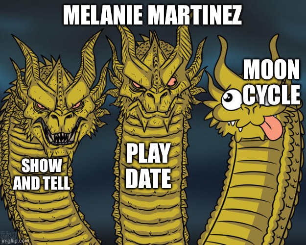 Melanie Martinezzzzzzz | MELANIE MARTINEZ; MOON CYCLE; PLAY DATE; SHOW AND TELL | image tagged in three-headed dragon | made w/ Imgflip meme maker