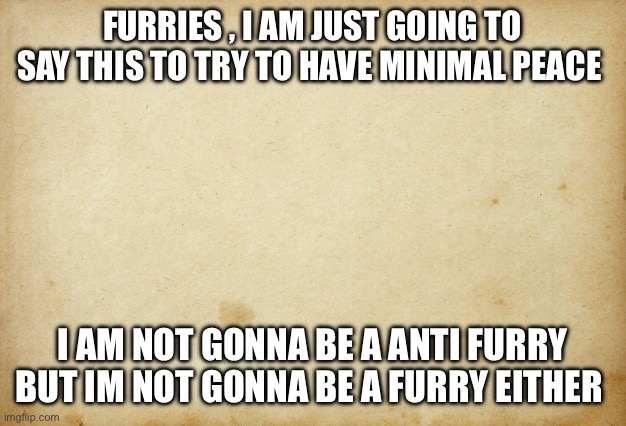 i am trying to make peace here | FURRIES , I AM JUST GOING TO SAY THIS TO TRY TO HAVE MINIMAL PEACE; I AM NOT GONNA BE A ANTI FURRY BUT IM NOT GONNA BE A FURRY EITHER | image tagged in treaty paper | made w/ Imgflip meme maker