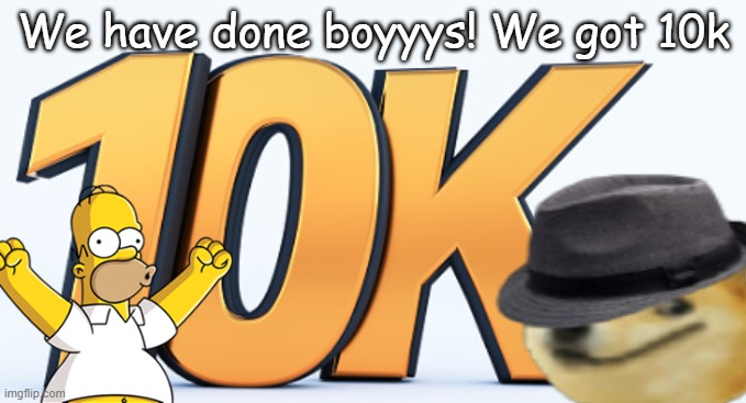 FINALLY! THANK YOU GUYS SO MUCH FOR GETTING ME HERE! FOLLOW FOR OF OF YOU WHO COMMENTS HERE! :) | We have done boyyys! We got 10k | image tagged in 10k,well boys we did it,the boys | made w/ Imgflip meme maker