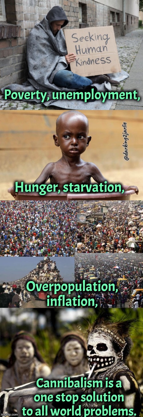 One solution. Cannibal Revolution! | Poverty, unemployment, @darking2jarlie; Hunger, starvation, Overpopulation, inflation, Cannibalism is a one stop solution to all world problems. | image tagged in feed the poor,starving child,overpopulation,cannibal,cannibalism,dark humor | made w/ Imgflip meme maker
