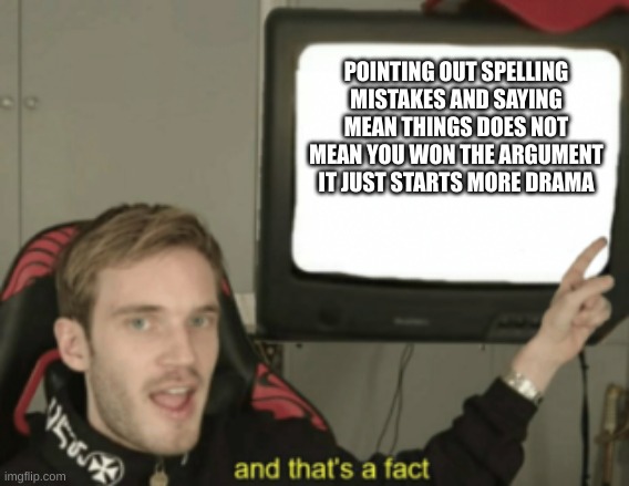 and that's a fact | POINTING OUT SPELLING MISTAKES AND SAYING MEAN THINGS DOES NOT MEAN YOU WON THE ARGUMENT IT JUST STARTS MORE DRAMA | image tagged in and that's a fact | made w/ Imgflip meme maker