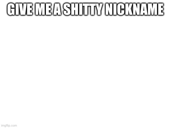 GIVE ME A SHITTY NICKNAME | made w/ Imgflip meme maker