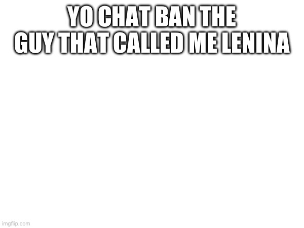 YO CHAT BAN THE GUY THAT CALLED ME LENINA | made w/ Imgflip meme maker