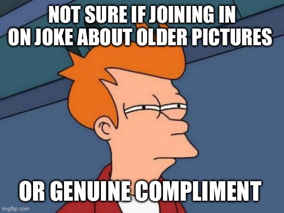 Futurama Fry Meme | NOT SURE IF JOINING IN ON JOKE ABOUT OLDER PICTURES; OR GENUINE COMPLIMENT | image tagged in memes,futurama fry | made w/ Imgflip meme maker