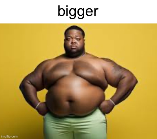 shitpost | bigger | made w/ Imgflip meme maker