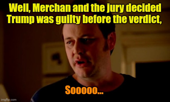Jake from state farm | Well, Merchan and the jury decided Trump was guilty before the verdict, Sooooo... | image tagged in jake from state farm | made w/ Imgflip meme maker