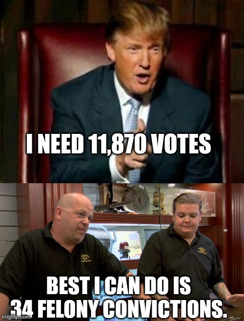 I NEED 11,870 VOTES; BEST I CAN DO IS 34 FELONY CONVICTIONS. | image tagged in donald trump,pawn stars best i can do | made w/ Imgflip meme maker