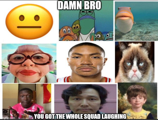 unfunny | DAMN BRO YOU GOT THE WHOLE SQUAD LAUGHING | image tagged in unfunny | made w/ Imgflip meme maker