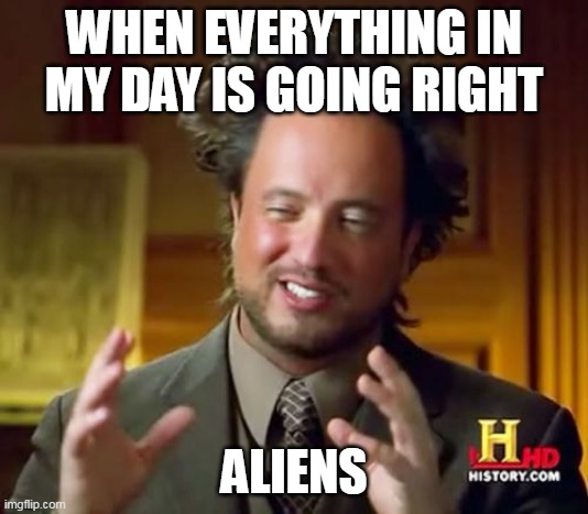 when everything in my day is going right | WHEN EVERYTHING IN MY DAY IS GOING RIGHT; ALIENS | image tagged in memes,ancient aliens,everything is alright,today was a good day,good day | made w/ Imgflip meme maker