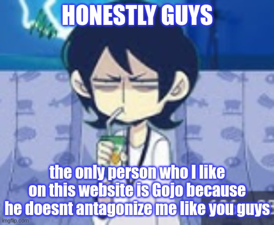 Gojo youre a real 1 | HONESTLY GUYS; the only person who I like on this website is Gojo because he doesnt antagonize me like you guys | image tagged in tophamhat-kyo fml template | made w/ Imgflip meme maker