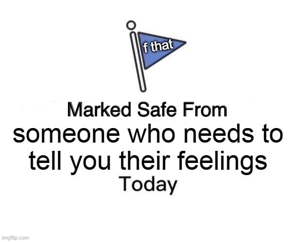 someone who needs to tell you their feelings | f that; someone who needs to tell you their feelings | image tagged in memes,marked safe from,feelings,share,emotions | made w/ Imgflip meme maker