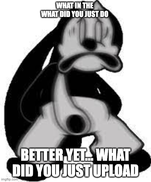 Oswald funni face | WHAT IN THE WHAT DID YOU JUST DO; BETTER YET... WHAT DID YOU JUST UPLOAD | image tagged in oswald funni face | made w/ Imgflip meme maker