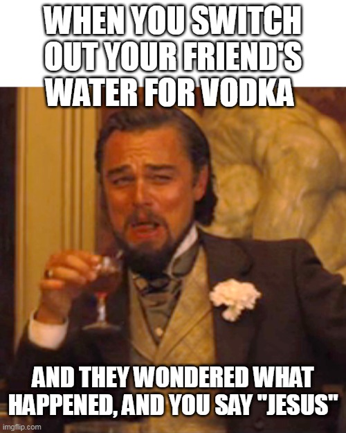 When you switch out your friend's water for vodka | WHEN YOU SWITCH OUT YOUR FRIEND'S WATER FOR VODKA; AND THEY WONDERED WHAT HAPPENED, AND YOU SAY "JESUS" | image tagged in memes,laughing leo,funny,vodka,water,jesus | made w/ Imgflip meme maker