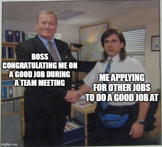 boss congratulating me on a good job during a team meeting | BOSS CONGRATULATING ME ON A GOOD JOB DURING A TEAM MEETING; ME APPLYING FOR OTHER JOBS TO DO A GOOD JOB AT | image tagged in the office handshake,funny,boss,job,application,quit | made w/ Imgflip meme maker