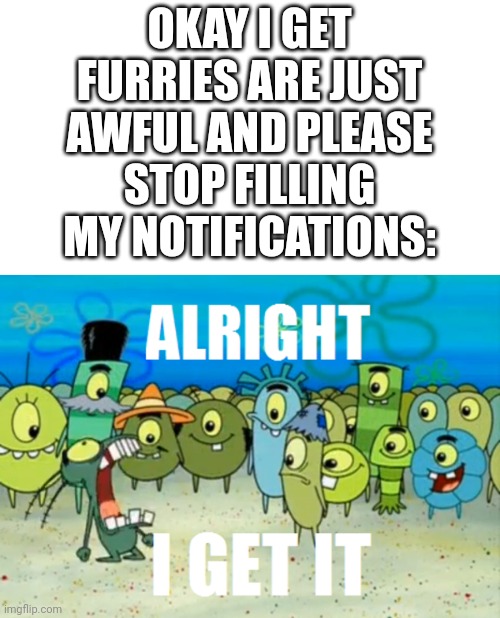 SHUT UP!!!!!!!!!! | OKAY I GET FURRIES ARE JUST AWFUL AND PLEASE STOP FILLING MY NOTIFICATIONS: | image tagged in alright i get it | made w/ Imgflip meme maker