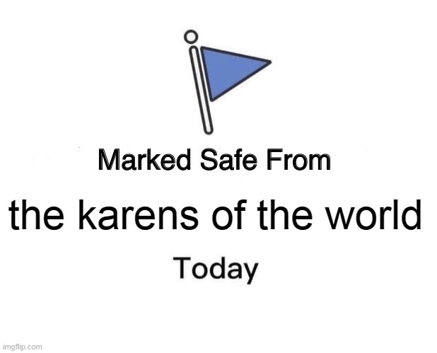 the karens of the world | the karens of the world | image tagged in memes,marked safe from,funny,karen,karens,world | made w/ Imgflip meme maker