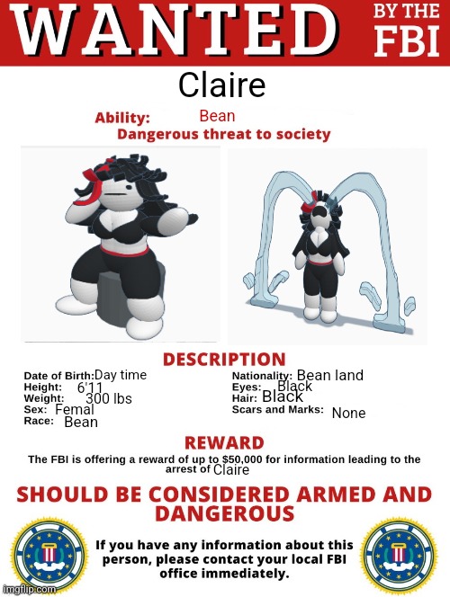 FBI Wanted Posted (FREE TO USE) | Claire; Bean; Bean land; Day time; Black; 6'11; Black; 300 lbs; Femal; None; Bean; Claire | image tagged in fbi wanted posted free to use | made w/ Imgflip meme maker