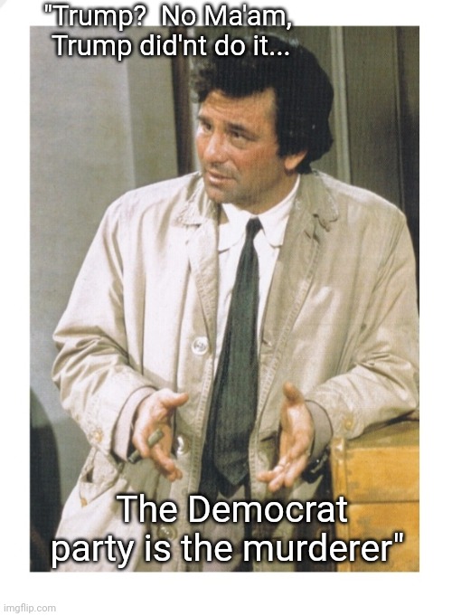 Lt. Columbo would've solved this case a long time ago | "Trump?  No Ma'am,  Trump did'nt do it... The Democrat party is the murderer" | image tagged in democrats,guilty,criminals,treason | made w/ Imgflip meme maker