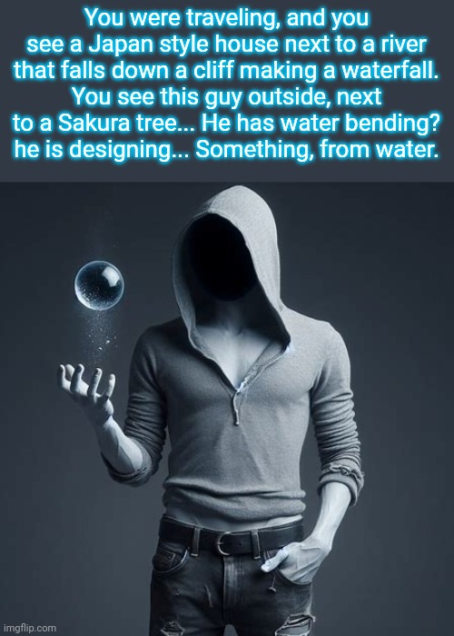 Idk man do anything | You were traveling, and you see a Japan style house next to a river that falls down a cliff making a waterfall.
You see this guy outside, next to a Sakura tree... He has water bending?
he is designing... Something, from water. | image tagged in anything,water bending | made w/ Imgflip meme maker