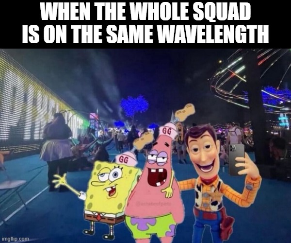 That feeling! | WHEN THE WHOLE SQUAD IS ON THE SAME WAVELENGTH | image tagged in memes | made w/ Imgflip meme maker