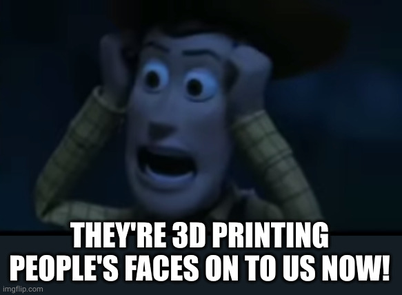 Woody Visible Frustration | THEY'RE 3D PRINTING PEOPLE'S FACES ON TO US NOW! | image tagged in woody visible frustration | made w/ Imgflip meme maker