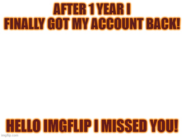 Hi again! | AFTER 1 YEAR I FINALLY GOT MY ACCOUNT BACK! HELLO IMGFLIP I MISSED YOU! | image tagged in ight im back,im back,hello there | made w/ Imgflip meme maker
