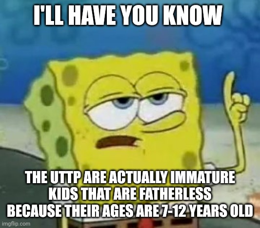 thebest66: mostly 14 amd they were groomed | I'LL HAVE YOU KNOW; THE UTTP ARE ACTUALLY IMMATURE KIDS THAT ARE FATHERLESS BECAUSE THEIR AGES ARE 7-12 YEARS OLD | image tagged in memes,i'll have you know spongebob | made w/ Imgflip meme maker