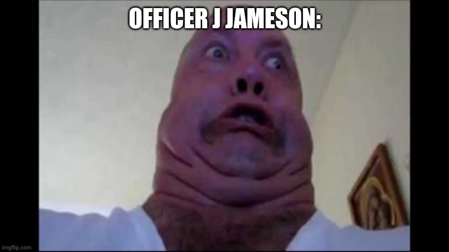 Ugly Face | OFFICER J JAMESON: | image tagged in ugly face | made w/ Imgflip meme maker