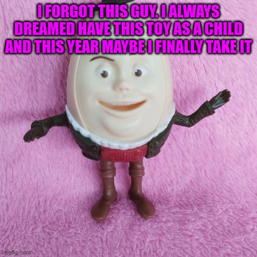 I FORGOT THIS GUY. I ALWAYS DREAMED HAVE THIS TOY AS A CHILD AND THIS YEAR MAYBE I FINALLY TAKE IT | made w/ Imgflip meme maker