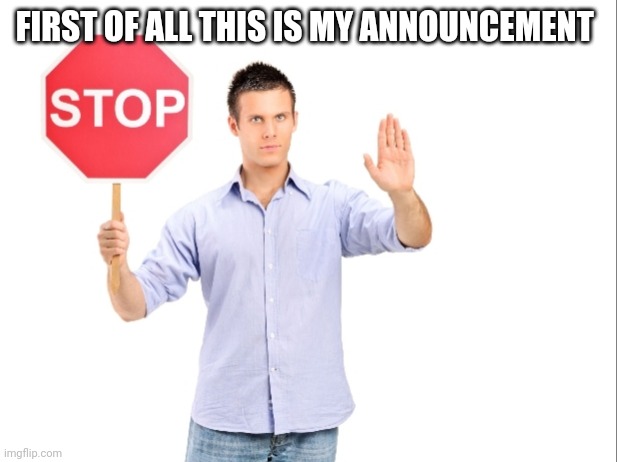 Stop | FIRST OF ALL THIS IS MY ANNOUNCEMENT | image tagged in stop | made w/ Imgflip meme maker