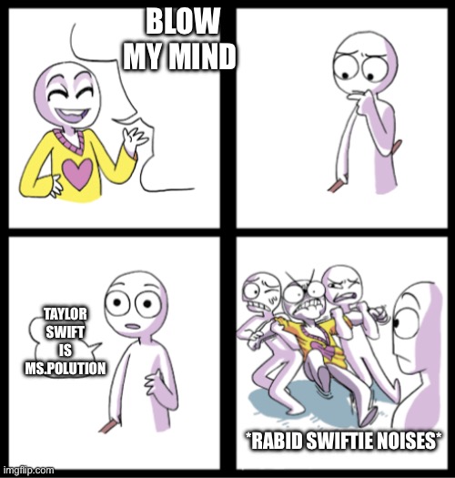 Blow my mind | BLOW MY MIND; TAYLOR SWIFT IS MS.POLUTION; *RABID SWIFTIE NOISES* | image tagged in blow my mind | made w/ Imgflip meme maker