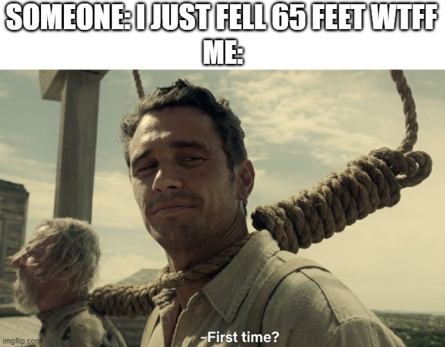 I've fell that far a LOT | SOMEONE: I JUST FELL 65 FEET WTFF; ME: | image tagged in first time | made w/ Imgflip meme maker