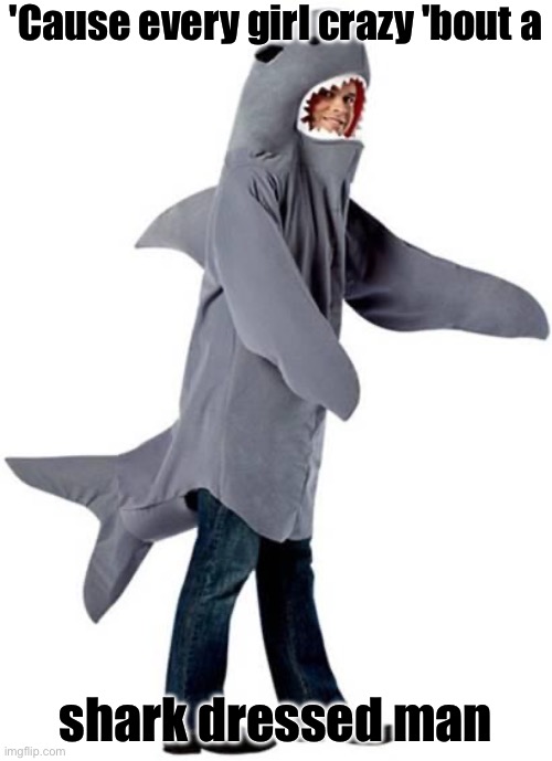 Crazy | 'Cause every girl crazy 'bout a; shark dressed man | image tagged in shark dressed man costume,crazy,girls | made w/ Imgflip meme maker
