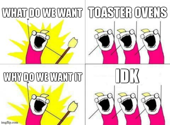 midle aged men be like | WHAT DO WE WANT; TOASTER OVENS; IDK; WHY DO WE WANT IT | image tagged in memes,what do we want | made w/ Imgflip meme maker