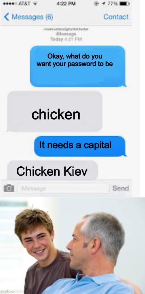 Dad password | Okay, what do you want your password to be; chicken; It needs a capital; Chicken Kiev | image tagged in blank text conversation,teenager dad laughing,chicken,password | made w/ Imgflip meme maker