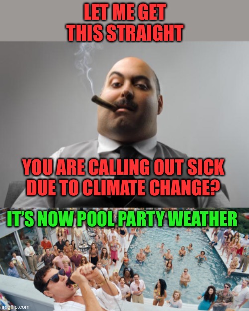 Climate change has a positive side. | LET ME GET THIS STRAIGHT; YOU ARE CALLING OUT SICK
DUE TO CLIMATE CHANGE? IT’S NOW POOL PARTY WEATHER | image tagged in scumbag boss,wolf of wall street party,call in sick,pool party weather,climate change | made w/ Imgflip meme maker