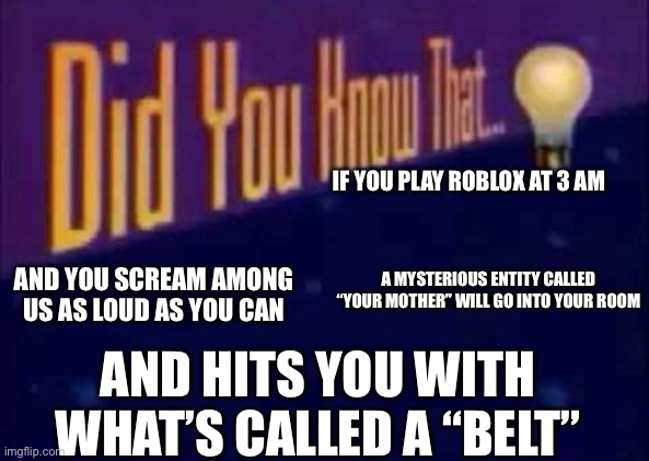 Sure hope this is not stolen | IF YOU PLAY ROBLOX AT 3 AM; A MYSTERIOUS ENTITY CALLED “YOUR MOTHER” WILL GO INTO YOUR ROOM; AND YOU SCREAM AMONG US AS LOUD AS YOU CAN; AND HITS YOU WITH WHAT’S CALLED A “BELT” | image tagged in did you know that | made w/ Imgflip meme maker
