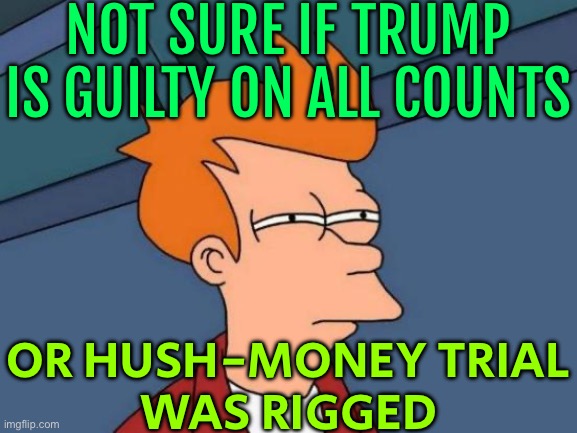 Not Sure If Trump Is Guilty On All Counts Or Hush-money Trial Was Rigged | NOT SURE IF TRUMP IS GUILTY ON ALL COUNTS; OR HUSH-MONEY TRIAL
WAS RIGGED | image tagged in memes,futurama fry,donald trump,scumbag america,scumbag government,american politics | made w/ Imgflip meme maker