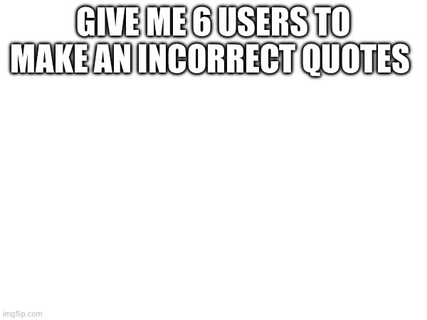 GIVE ME 6 USERS TO MAKE AN INCORRECT QUOTES | made w/ Imgflip meme maker