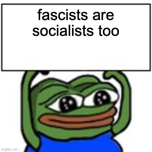 they don't know this | fascists are socialists too | image tagged in pepe holding sign | made w/ Imgflip meme maker
