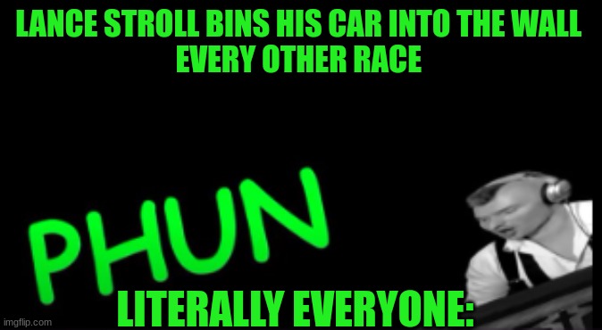 rpm PHUN | LANCE STROLL BINS HIS CAR INTO THE WALL 
EVERY OTHER RACE; LITERALLY EVERYONE: | image tagged in phun | made w/ Imgflip meme maker