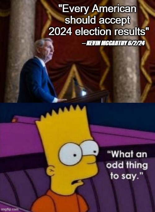 But will YOU accept the results, Kevin? Will. YOU? | "Every American 
should accept 
2024 election results"; -- KEVIN MCCARTHY 6/2/24 | image tagged in bart what an odd thing to say | made w/ Imgflip meme maker