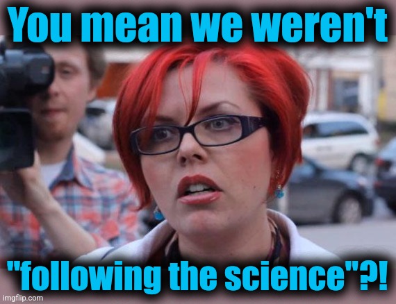 Angry Feminist | You mean we weren't "following the science"?! | image tagged in angry feminist | made w/ Imgflip meme maker
