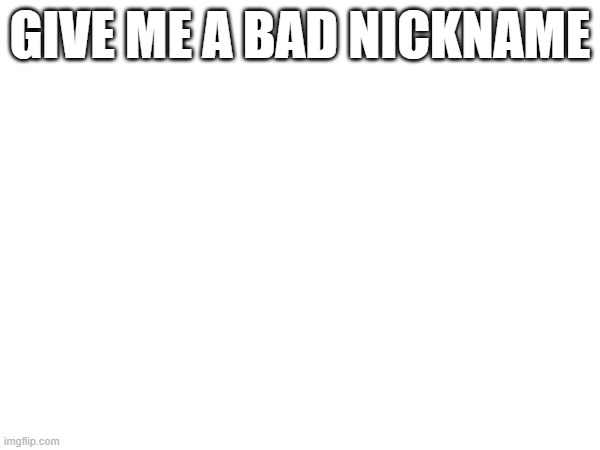 GIVE ME A BAD NICKNAME | made w/ Imgflip meme maker