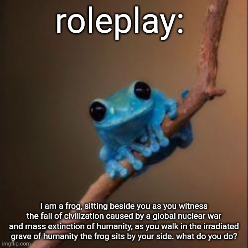 ahhhhhhh | roleplay:; I am a frog, sitting beside you as you witness the fall of civilization caused by a global nuclear war and mass extinction of humanity, as you walk in the irradiated grave of humanity the frog sits by your side. what do you do? | image tagged in fun fact frog | made w/ Imgflip meme maker