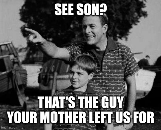 Father and son | SEE SON? THAT'S THE GUY YOUR MOTHER LEFT US FOR | image tagged in father and son | made w/ Imgflip meme maker